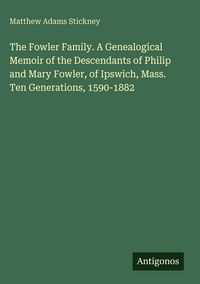 Produktbild: The Fowler Family. A Genealogical Memoir of the Descendants of Philip and Mary Fowler, of Ipswich, Mass. Ten Generations, 1590-1882