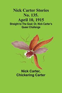 Produktbild: Nick Carter Stories No. 135. April 10, 1915; Straight to the Goal; Or, Nick Carter's Queer Challenge