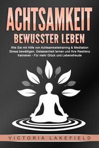 Produktbild: ACHTSAMKEIT - Bewusster leben: Wie Sie mit Hilfe von Achtsamkeitstraining & Meditation Stress bew&auml;ltigen, Gelassenheit lernen und Ihre Resilienz trainieren &ndash; F&uuml;r mehr Gl&uuml;ck & Lebensfreude