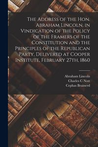 Produktbild: The Address of the Hon. Abraham Lincoln, in Vindication of the Policy of the Framers of the Constitution and the Principles of the Republican Party, Delivered at Cooper Institute, February 27th, 1860