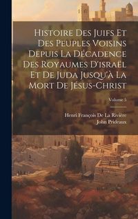 Produktbild: Histoire Des Juifs Et Des Peuples Voisins Depuis La D&eacute;cadence Des Royaumes D'isra&euml;l Et De Juda Jusqu'&agrave; La Mort De J&eacute;sus-Christ; Volume 5