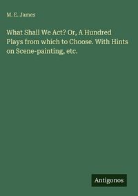 Produktbild: What Shall We Act? Or, A Hundred Plays from which to Choose. With Hints on Scene-painting, etc.