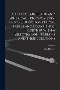 Produktbild: A Treatise On Plane and Spherical Trigonometry, and On Trigonometrical Tables and Logarithms, Together With a Selection of Problems and Their Solution