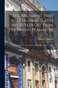 Produktbild: The Argument That the Colonial Slaves Are Better off Than the British Peasantry: Answered From the Royal Jamaica Gazette of June 21, 1823