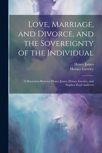 Produktbild: Love, Marriage, and Divorce, and the Sovereignty of the Individual: A Discussion Between Henry James, Horace Greeley, and Stephen Pearl Andrews