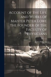 Produktbild: Account of the Life and Works of Maister Peter Lowe the Founder of the Faculty of Physicians