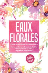 Produktbild: Eaux florales : Le pouvoir de gu&eacute;rison des &acirc;mes florales - Comprendre les effets des hydrolats et exp&eacute;rimenter la sant&eacute;, la gu&eacute;rison et la d&eacute;tente, av