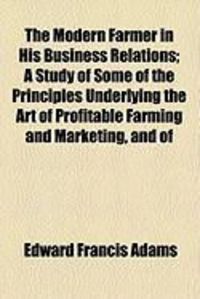 Produktbild: The Modern Farmer in His Business Relations; A Study of Some of the Principles Underlying the Art of Profitable Farming and Marketing, and of