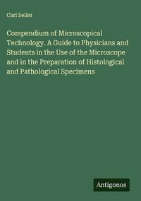 Produktbild: Compendium of Microscopical Technology. A Guide to Physicians and Students in the Use of the Microscope and in the Preparation of Histological and Pat