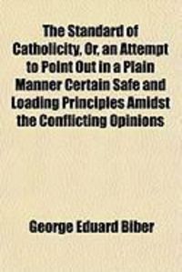 Produktbild: The Standard of Catholicity, Or, an Attempt to Point Out in a Plain Manner Certain Safe and Loading Principles Amidst the Conflicting Opinions