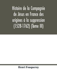 Produktbild: Histoire de la Compagnie de J&eacute;sus en France des origines &agrave; la suppression (1528-1762) (Tome III)