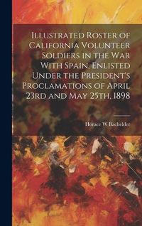 Produktbild: Illustrated Roster of California Volunteer Soldiers in the war With Spain, Enlisted Under the President's Proclamations of April 23rd and May 25th, 18