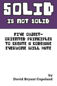 Produktbild: SOLID is not Solid: Five Object-Oriented Principles To Create a Codebase Everyone Will Hate