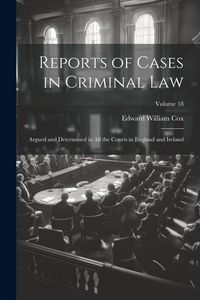 Produktbild: Reports of Cases in Criminal Law: Argued and Determined in All the Courts in England and Ireland; Volume 18