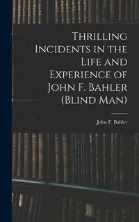 Produktbild: Thrilling Incidents in the Life and Experience of John F. Bahler (Blind Man)