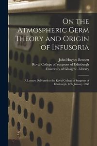 Produktbild: On the Atmospheric Germ Theory and Origin of Infusoria [electronic Resource]: a Lecture Delivered to the Royal College of Surgeons of Edinburgh, 17th