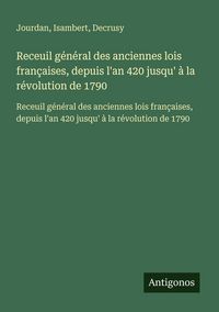 Produktbild: Receuil g&eacute;n&eacute;ral des anciennes lois fran&ccedil;aises, depuis l'an 420 jusqu' &agrave; la r&eacute;volution de 1790