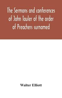 Produktbild: The Sermons And Conferences Of John Tauler Of The Order Of Preachers Surnamed "The Illuminated Doctor"; Being His Spiritual Doctrine