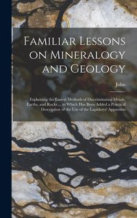 Produktbild: Familiar Lessons on Mineralogy and Geology; Explaining the Easiest Methods of Discriminating Metals, Earths, and Rocks ... to Which Has Been Added a P