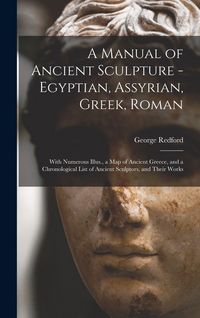 Produktbild: A Manual of Ancient Sculpture - Egyptian, Assyrian, Greek, Roman; With Numerous Illus., a map of Ancient Greece, and a Chronological List of Ancient Sculptors, and Their Works