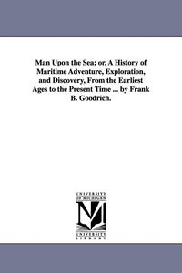 Produktbild: Man Upon the Sea; Or, a History of Maritime Adventure, Exploration, and Discovery, from the Earliest Ages to the Present Time ... by Frank B. Goodrich