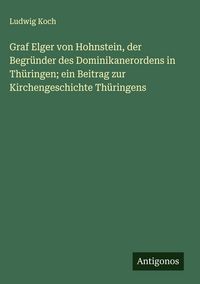 Produktbild: Graf Elger von Hohnstein, der Begr&uuml;nder des Dominikanerordens in Th&uuml;ringen; ein Beitrag zur Kirchengeschichte Th&uuml;ringens