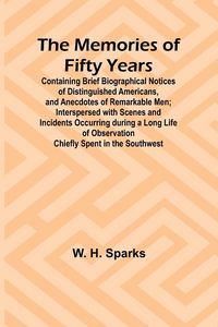 Produktbild: The Memories of Fifty Years; Containing Brief Biographical Notices of Distinguished Americans, and Anecdotes of Remarkable Men; Interspersed with Scen
