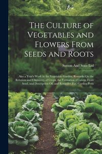 Produktbild: The Culture of Vegetables and Flowers From Seeds and Roots: Also a Year's Work in the Vegetable Garden, Remarks On the Rotation and Chemistry of Crops