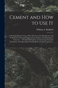 Produktbild: Cement and How to Use It: a Working Manual of Up-to-date Practice in the Manufacture and Testing of Cement; the Proportioning, Mixing, and Depos