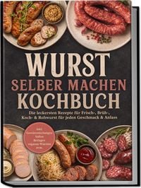 Produktbild: Wurst selber machen Kochbuch: Die leckersten Rezepte f&uuml;r Frisch-, Br&uuml;h-, Koch- & Rohwurst f&uuml;r jeden Geschmack & Anlass &ndash; inkl. Gew&uuml;rzmischungen, So&szlig;en, Beilagen, veganen W&uuml;rsten uvm.