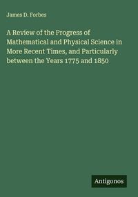 Produktbild: A Review of the Progress of Mathematical and Physical Science in More Recent Times, and Particularly between the Years 1775 and 1850