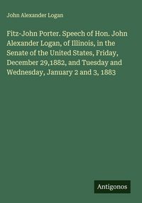Produktbild: Fitz-John Porter. Speech of Hon. John Alexander Logan, of Illinois, in the Senate of the United States, Friday, December 29,1882, and Tuesday and Wedn