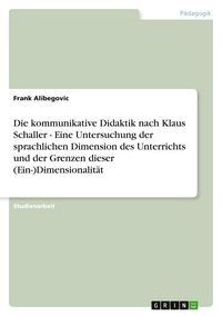 Produktbild: Die kommunikative Didaktik nach Klaus Schaller - Eine Untersuchung der sprachlichen Dimension des Unterrichts und der Grenzen dieser (Ein-)Dimensionalit&auml;t