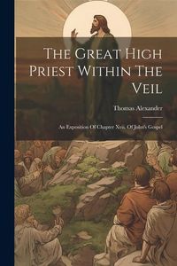 Produktbild: The Great High Priest Within The Veil: An Exposition Of Chapter Xvii. Of John's Gospel