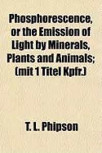 Produktbild: Phosphorescence, or the Emission of Light by Minerals, Plants and Animals; (Mit 1 Titel Kpfr.)
