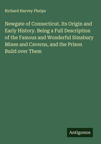 Produktbild: Newgate of Connecticut. Its Origin and Early History. Being a Full Description of the Famous and Wonderful Simsbury Mines and Caverns, and the Prison Build over Them