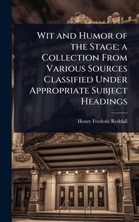 Produktbild: Wit and Humor of the Stage; a Collection From Various Sources Classified Under Appropriate Subject Headings
