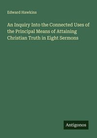 Produktbild: An Inquiry Into the Connected Uses of the Principal Means of Attaining Christian Truth in Eight Sermons