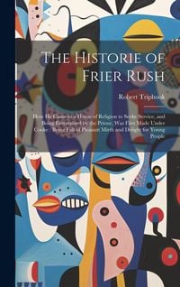 Produktbild: The Historie of Frier Rush: How He Came to a House of Religion to Seeke Service, and Being Entertained by the Priour, Was First Made Under Cooke: