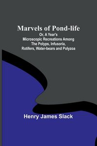 Produktbild: Marvels of Pond-life; Or, A Year's Microscopic Recreations Among the Polyps, Infusoria, Rotifers, Water-bears and Polyzoa