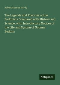 Produktbild: The Legends and Theories of the Buddhists Compared with History and Science, with Introductory Notices of the Life and System of Gotama Buddha
