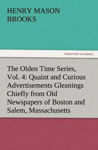 Produktbild: The Olden Time Series, Vol. 4: Quaint and Curious Advertisements Gleanings Chiefly from Old Newspapers of Boston and Salem, Massachusetts