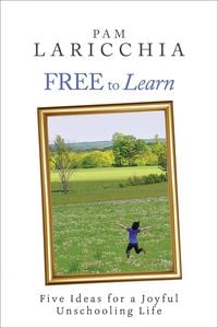 Produktbild: Free to Learn: Five Ideas for a Joyful Unschooling Life (Living Joyfully with Unschooling, #1)