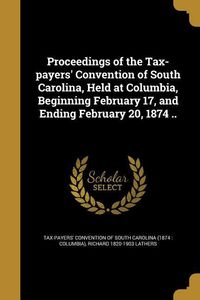 Produktbild: Proceedings of the Tax-payers' Convention of South Carolina, Held at Columbia, Beginning February 17, and Ending February 20, 1874 ..