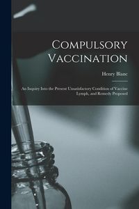 Produktbild: Compulsory Vaccination; an Inquiry Into the Present Unsatisfactory Condition of Vaccine Lymph, and Remedy Proposed