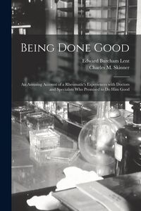 Produktbild: Being Done Good: an Amusing Account of a Rheumatic's Experiences With Doctors and Specialists Who Promised to Do Him Good