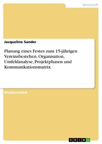 Produktbild: Planung eines Festes zum 15-j&auml;hrigen Vereinsbestehen. Organisation, Umfeldanalyse, Projektphasen und Kommunikationsmatrix