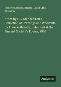 Produktbild: Notes by F.G. Stephens on a Collection of Drawings and Woodcuts by Thomas Bewick, Exhibited at the Fine Art Society's Rooms, 1880