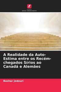 Produktbild: A Realidade da Auto-Estima entre os Rec&eacute;m-chegados S&iacute;rios ao Canad&aacute; e Alem&atilde;es