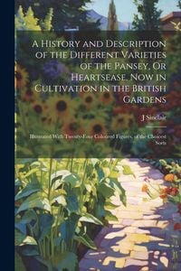 Produktbild: A History and Description of the Different Varieties of the Pansey, Or Heartsease, Now in Cultivation in the British Gardens: Illustrated With Twenty-